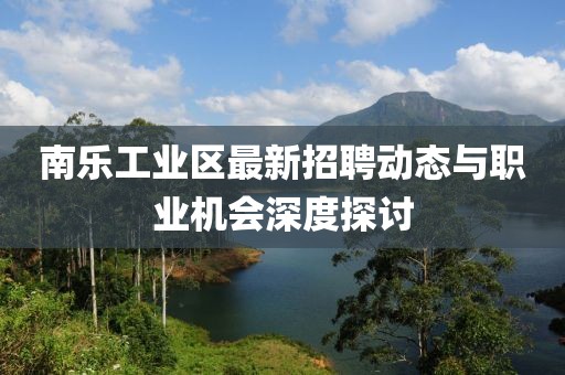 南樂工業(yè)區(qū)最新招聘動(dòng)態(tài)與職業(yè)機(jī)會(huì)深度探討