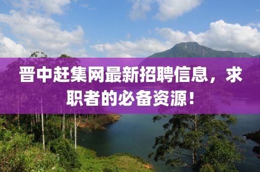 晉中趕集網(wǎng)最新招聘信息，求職者的必備資源！