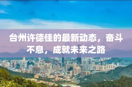 臺(tái)州許德佳的最新動(dòng)態(tài)，奮斗不息，成就未來之路