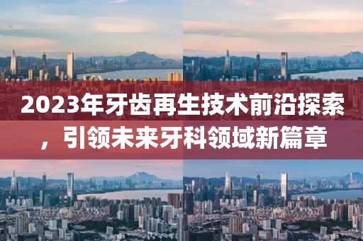 2023年牙齒再生技術(shù)前沿探索，引領(lǐng)未來牙科領(lǐng)域新篇章