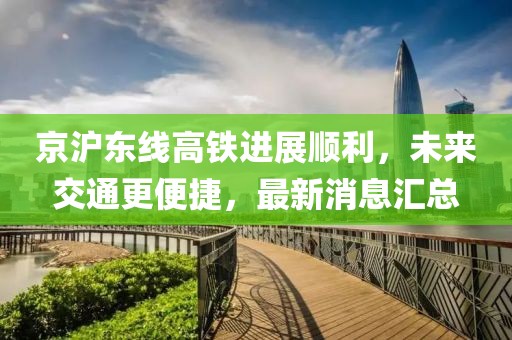 京滬東線高鐵進(jìn)展順利，未來交通更便捷，最新消息匯總