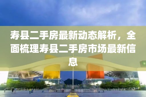 壽縣二手房最新動(dòng)態(tài)解析，全面梳理壽縣二手房市場最新信息