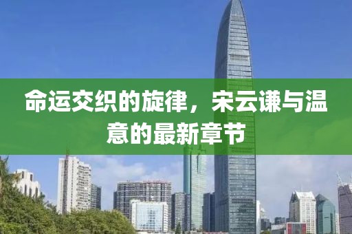 命運(yùn)交織的旋律，宋云謙與溫意的最新章節(jié)