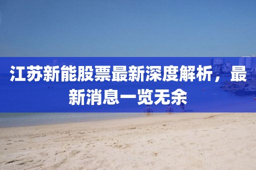 江蘇新能股票最新深度解析，最新消息一覽無余