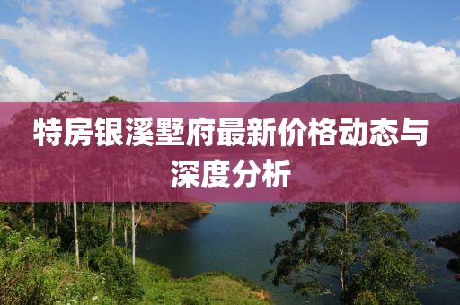 特房銀溪墅府最新價格動態(tài)與深度分析