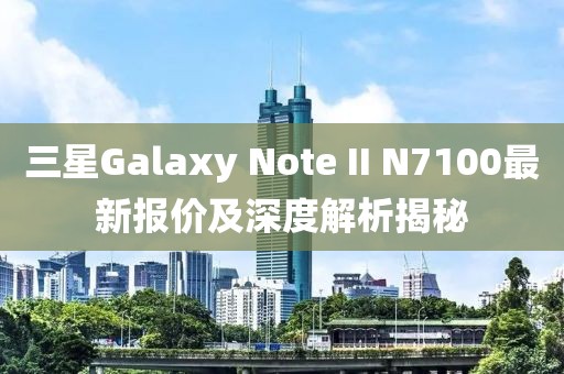三星Galaxy Note II N7100最新報價及深度解析揭秘