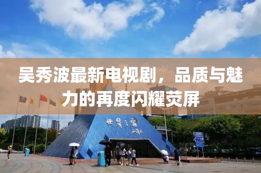 吳秀波最新電視劇，品質(zhì)與魅力的再度閃耀熒屏