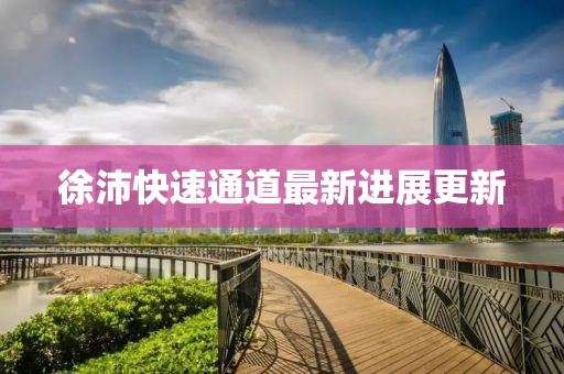 徐沛快速通道最新進(jìn)展更新