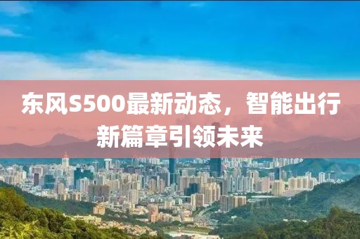 東風S500最新動態(tài)，智能出行新篇章引領未來