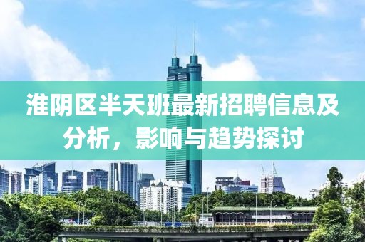 淮陰區(qū)半天班最新招聘信息及分析，影響與趨勢探討