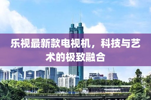 樂視最新款電視機(jī)，科技與藝術(shù)的極致融合