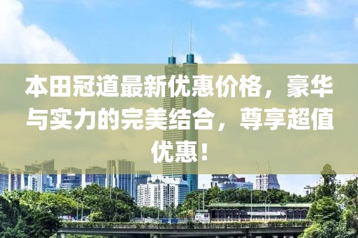 本田冠道最新優(yōu)惠價格，豪華與實力的完美結(jié)合，尊享超值優(yōu)惠！