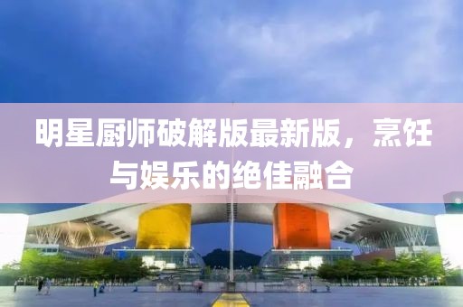 明星廚師破解版最新版，烹飪與娛樂的絕佳融合