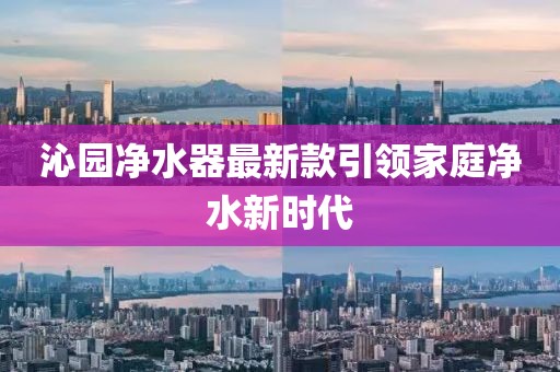 沁園凈水器最新款引領(lǐng)家庭凈水新時代
