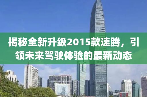 揭秘全新升級2015款速騰，引領(lǐng)未來駕駛體驗(yàn)的最新動態(tài)