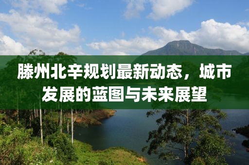 滕州北辛規(guī)劃最新動態(tài)，城市發(fā)展的藍圖與未來展望
