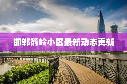 邯鄲箭嶺小區(qū)最新動(dòng)態(tài)更新
