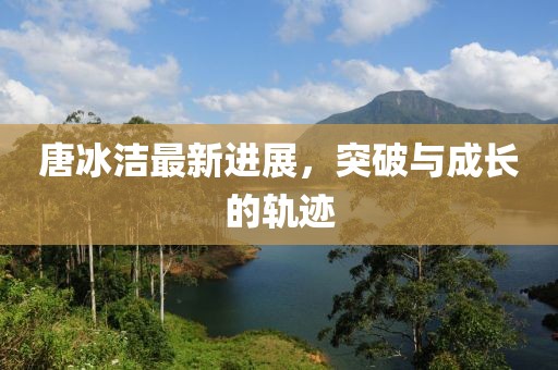 唐冰潔最新進展，突破與成長的軌跡