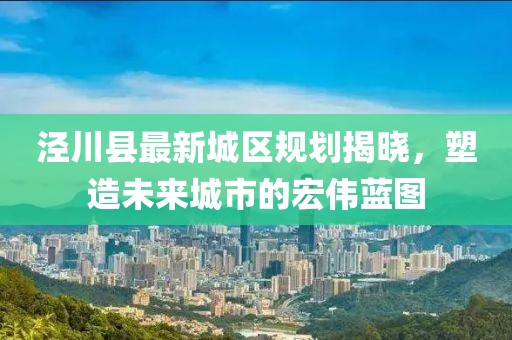 涇川縣最新城區(qū)規(guī)劃揭曉，塑造未來城市的宏偉藍圖