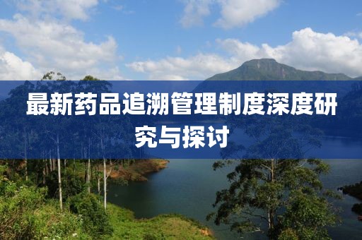 最新藥品追溯管理制度深度研究與探討