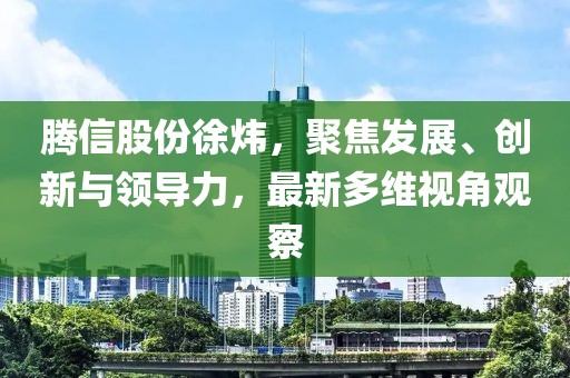 騰信股份徐煒，聚焦發(fā)展、創(chuàng)新與領(lǐng)導(dǎo)力，最新多維視角觀察
