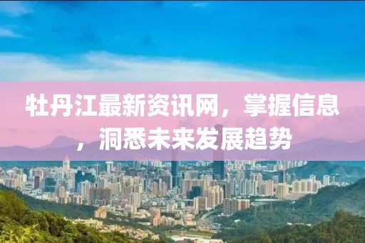 牡丹江最新資訊網(wǎng)，掌握信息，洞悉未來發(fā)展趨勢