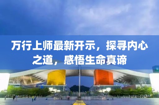 萬行上師最新開示，探尋內(nèi)心之道，感悟生命真諦