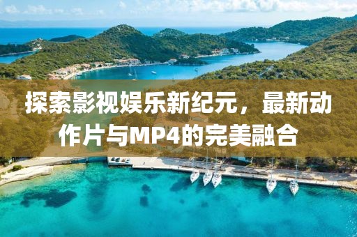 探索影視娛樂新紀元，最新動作片與MP4的完美融合