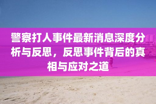警察打人事件最新消息深度分析與反思，反思事件背后的真相與應(yīng)對之道