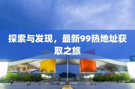 探索與發(fā)現(xiàn)，最新99熱地址獲取之旅