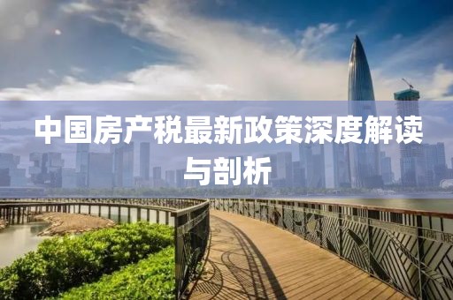 中國(guó)房產(chǎn)稅最新政策深度解讀與剖析