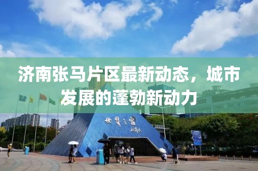 濟(jì)南張馬片區(qū)最新動態(tài)，城市發(fā)展的蓬勃新動力