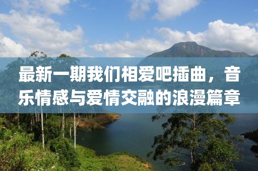 最新一期我們相愛吧插曲，音樂情感與愛情交融的浪漫篇章