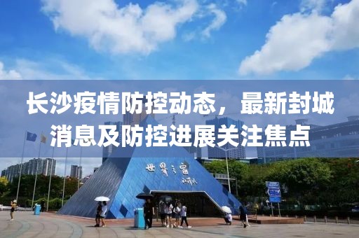 長沙疫情防控動態(tài)，最新封城消息及防控進(jìn)展關(guān)注焦點(diǎn)