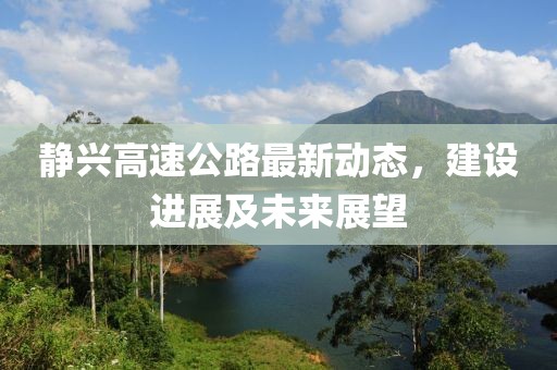靜興高速公路最新動態(tài)，建設(shè)進(jìn)展及未來展望
