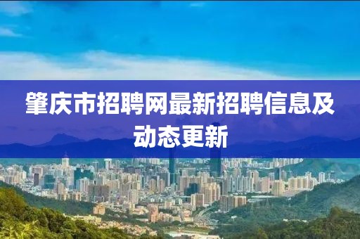 肇慶市招聘網(wǎng)最新招聘信息及動態(tài)更新