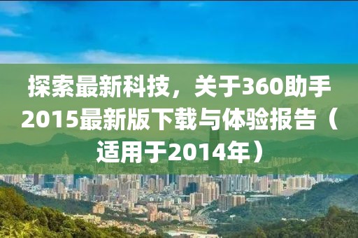 探索最新科技，關于360助手2015最新版下載與體驗報告（適用于2014年）