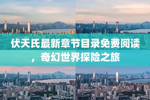 伏天氏最新章節(jié)目錄免費(fèi)閱讀，奇幻世界探險(xiǎn)之旅
