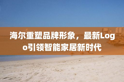 海爾重塑品牌形象，最新Logo引領(lǐng)智能家居新時代