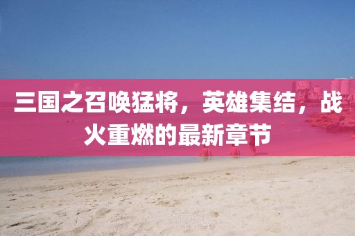 三國(guó)之召喚猛將，英雄集結(jié)，戰(zhàn)火重燃的最新章節(jié)