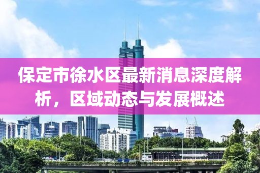 保定市徐水區(qū)最新消息深度解析，區(qū)域動態(tài)與發(fā)展概述