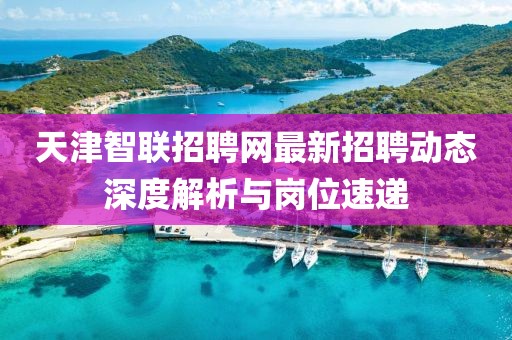 天津智聯(lián)招聘網(wǎng)最新招聘動態(tài)深度解析與崗位速遞