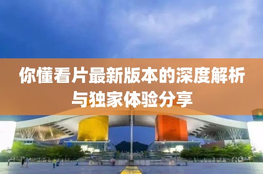 你懂看片最新版本的深度解析與獨家體驗分享