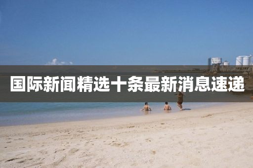 國際新聞精選十條最新消息速遞
