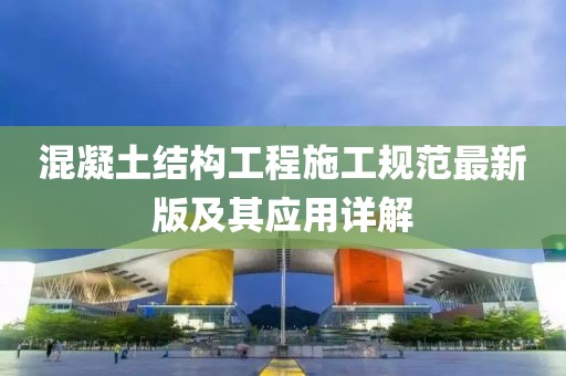 混凝土結構工程施工規(guī)范最新版及其應用詳解
