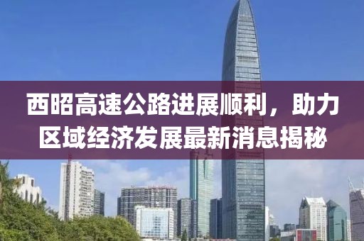 西昭高速公路進(jìn)展順利，助力區(qū)域經(jīng)濟(jì)發(fā)展最新消息揭秘