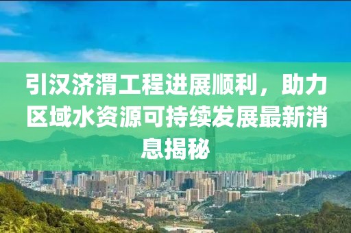 引漢濟(jì)渭工程進(jìn)展順利，助力區(qū)域水資源可持續(xù)發(fā)展最新消息揭秘