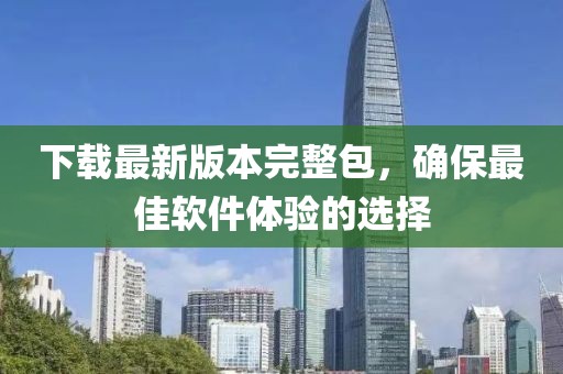 下載最新版本完整包，確保最佳軟件體驗(yàn)的選擇