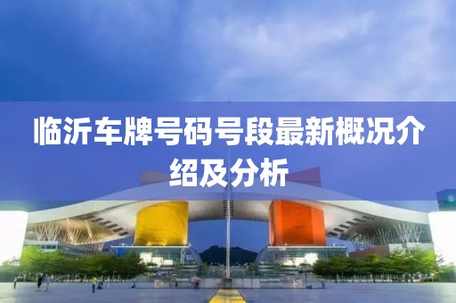 臨沂車牌號(hào)碼號(hào)段最新概況介紹及分析