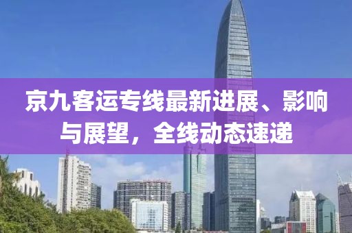 京九客運專線最新進(jìn)展、影響與展望，全線動態(tài)速遞
